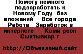 Помогу немного подзаработать к Новому Году, без вложений. - Все города Работа » Заработок в интернете   . Коми респ.,Сыктывкар г.